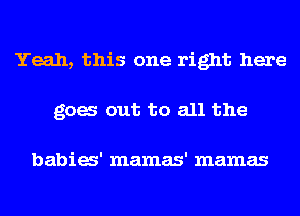Yeah, this one right here
gag out to all the

babia' mamas' mamas