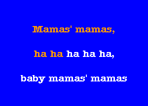 Mamas' mamas,
ha ha ha ha ha,

baby mamas' mamas