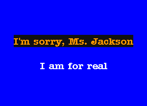 I'm sorry, Ms. Jackson

I am for real