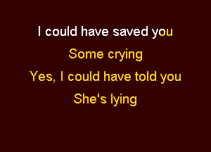 I could have saved you

Some crying

Yes, I could have told you

She's lying