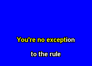 You're no exception

to the rule