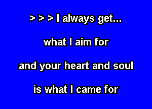 n, I always get...

what I aim for

and your heart and soul

is what I came for