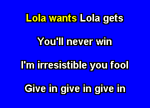 Lola wants Lola gets

You'll never win

I'm irresistible you fool

Give in give in give in