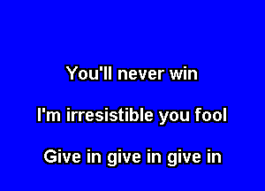 You'll never win

I'm irresistible you fool

Give in give in give in