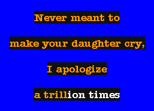 Never meant to
make your daughter cry,
I apologize

a trillion tima