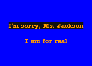 I'm sorry, Ms. Jackson

I am for real