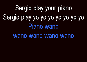 Sergio play your piano
Sergio play yo yo yo yo yo yo yo