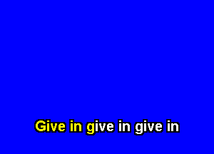 Give in give in give in