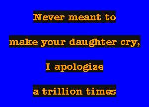 Never meant to
make your daughter cry,
I apologize

a trillion tima