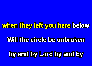 when they left you here below

Will the circle be unbroken

by and by Lord by and by