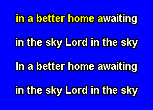 in a better home awaiting
in the sky Lord in the sky
In a better home awaiting

in the sky Lord in the sky