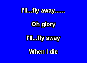 I'll...fly away ......

Oh glory

l'll...fly away

When I die