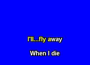 l'll...fly away

When I die