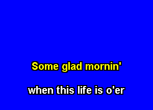 Some glad mornin'

when this life is o'er