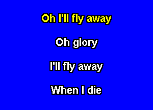 0h I'll fly away

Oh glory

I'll fly away

When I die