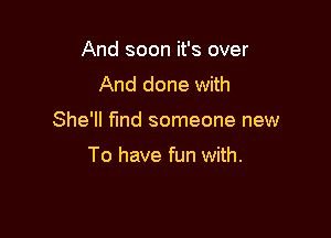 And soon it's over
And done with

She'll find someone new

To have fun with.