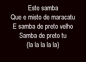 Este samba
Que e misto de maracatu
E samba de preto velho

Samba de preto tu
(la la la la la)