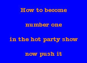 How to become
number one
in the hot party show

now push it