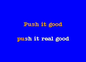 Push it good

push it real good