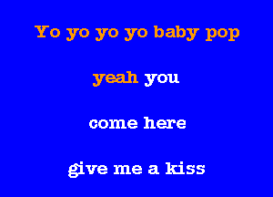 Yo yo yo yo baby pop

yeah you
come here

give me a kiss