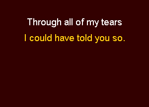 Through all of my tears

I could have told you so.