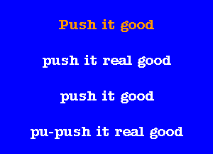 Push it good
push it real good

push it good

pu-push it real good
