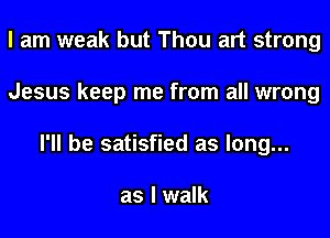 I am weak but Thou art strong
Jesus keep me from all wrong
I'll be satisfied as long...

as I walk