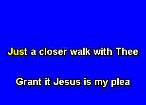 Just a closer walk with Thee

Grant it Jesus is my plea