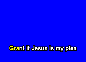 Grant it Jesus is my plea