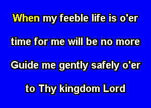 When my feeble life is o'er
time for me will be no more
Guide me gently safely o'er

to Thy kingdom Lord