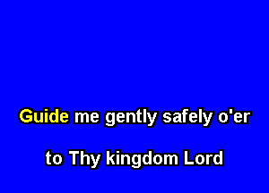 Guide me gently safely o'er

to Thy kingdom Lord