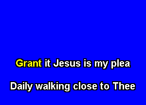 Grant it Jesus is my plea

Daily walking close to Thee