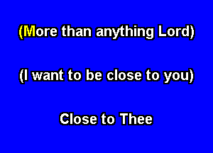 (More than anything Lord)

(I want to be close to you)

Close to Thee