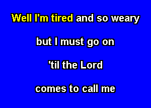 Well I'm tired and so weary

but I must go on
'til the Lord

comes to call me