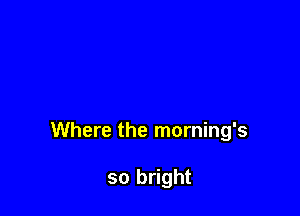 Where the morning's

so bright