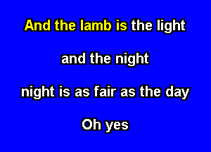 And the lamb is the light

and the night

night is as fair as the day

Oh yes