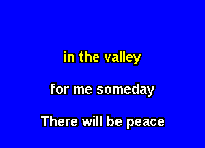 in the valley

for me someday

There will be peace