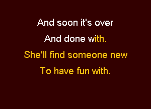 And soon it's over
And done with.

She'll find someone new

To have fun with.