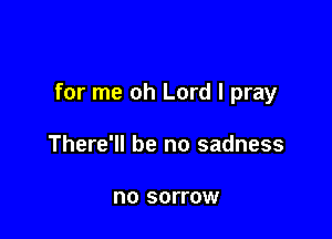 for me oh Lord I pray

There'll be no sadness

no SOFFOW