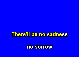 There'll be no sadness

no SOFFOW