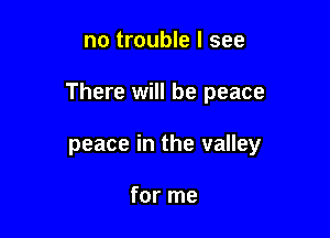 no trouble I see

There will be peace

peace in the valley

for me