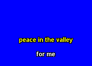 peace in the valley

for me