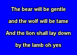 The bear will be gentle

and the wolf will be tame

And the lion shall lay down

by the lamb oh yes