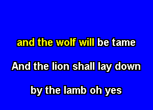 and the wolf will be tame

And the lion shall lay down

by the lamb oh yes