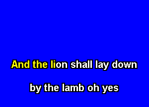 And the lion shall lay down

by the lamb oh yes