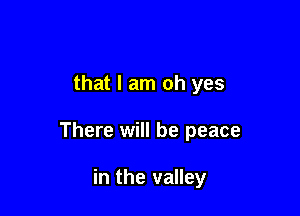 that I am oh yes

There will be peace

in the valley