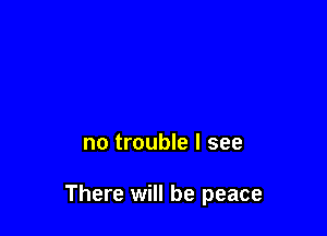 no trouble I see

There will be peace