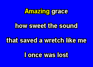 Amazing grace

how sweet the sound
that saved a wretch like me

I once was lost