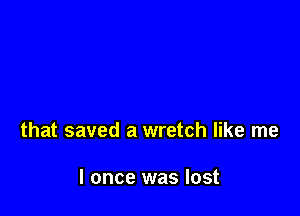 that saved a wretch like me

I once was lost