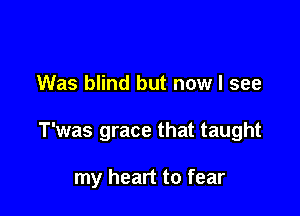 Was blind but now I see

T'was grace that taught

my heart to fear